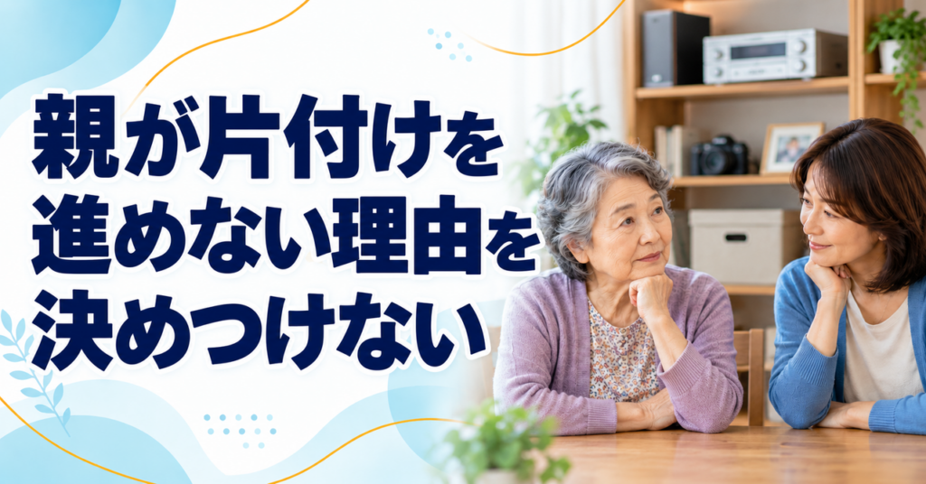 親が片付けを進めない理由を一つに決めず、残したい物や負担を分けて考える